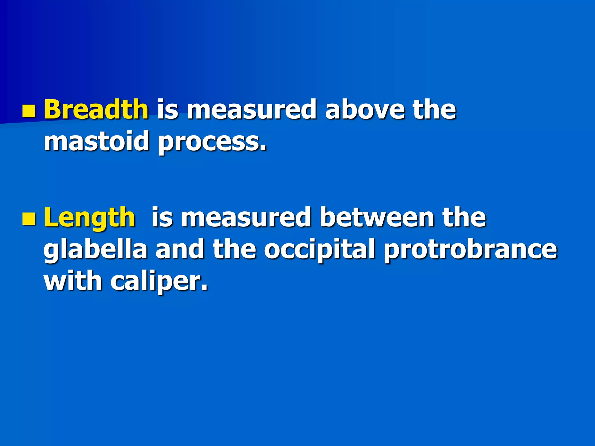  Breadth is measured above the
mastoid process.
 Length is measured between the
glabella and the occipital protrobrance
with caliper.
 