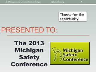 PRESENTED TO:
ID & Management of Universal Waste in Michigan @DanielsTraining 1
The 2013
Michigan
Safety
Conference
Thanks for the
opportunity!
 