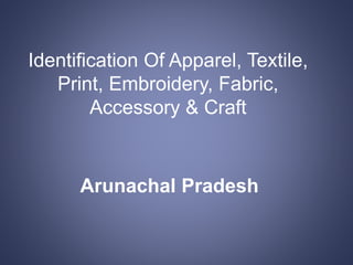 Identification Of Apparel, Textile,
Print, Embroidery, Fabric,
Accessory & Craft
Arunachal Pradesh
 