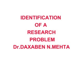 IDENTIFICATION
        OF A
     RESEARCH
      PROBLEM
Dr.DAXABEN N.MEHTA
 