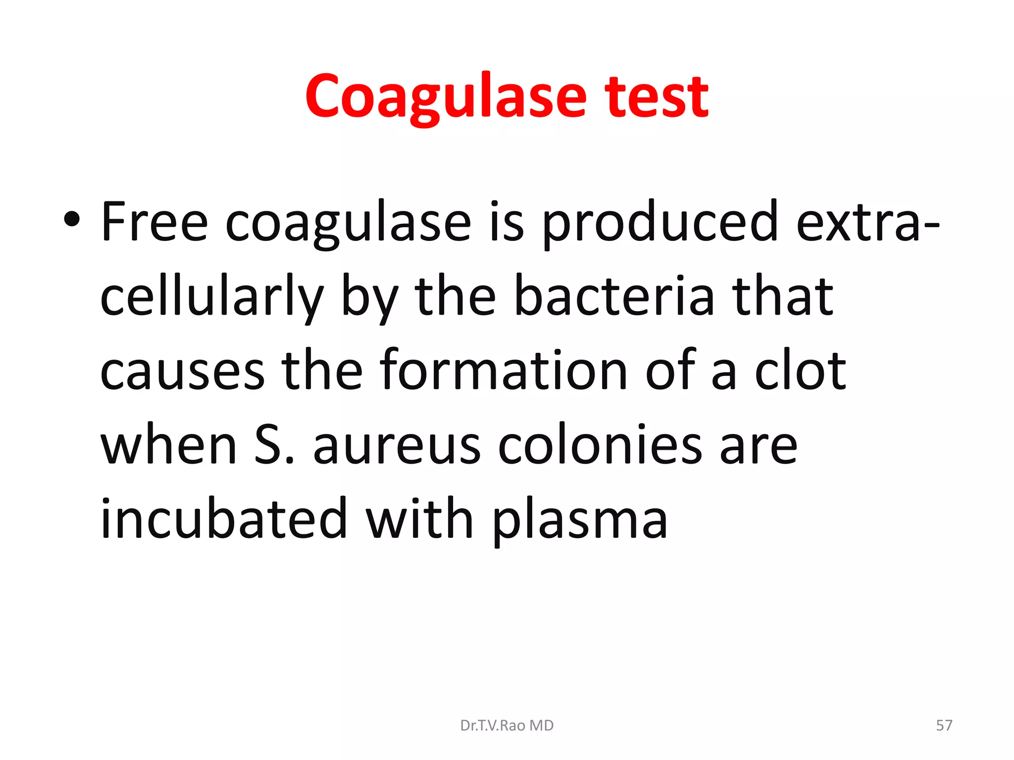 Coagulase test
• Free coagulase is produced extra-
cellularly by the bacteria that
causes the formation of a clot
when S. aureus colonies are
incubated with plasma
Dr.T.V.Rao MD 57
 