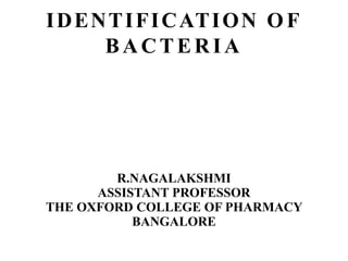 IDENTIFICATION OF
BACTERIA
R.NAGALAKSHMI
ASSISTANT PROFESSOR
THE OXFORD COLLEGE OF PHARMACY
BANGALORE
 