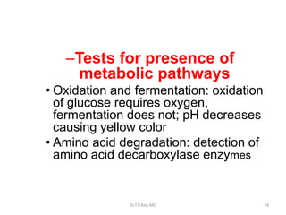 –Tests for presence of
metabolic pathways
• Oxidation and fermentation: oxidation
of glucose requires oxygen,
fermentation does not; pH decreases
causing yellow color
• Amino acid degradation: detection of
amino acid decarboxylase enzymes
Dr.T.V.Rao MD 74
 
