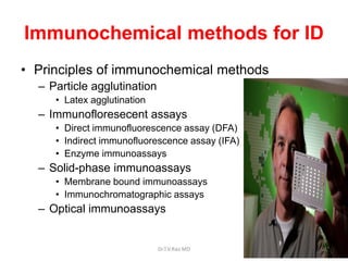 Immunochemical methods for ID
• Principles of immunochemical methods
– Particle agglutination
• Latex agglutination
– Immunofloresecent assays
• Direct immunofluorescence assay (DFA)
• Indirect immunofluorescence assay (IFA)
• Enzyme immunoassays
– Solid-phase immunoassays
• Membrane bound immunoassays
• Immunochromatographic assays
– Optical immunoassays
Dr.T.V.Rao MD 91
 
