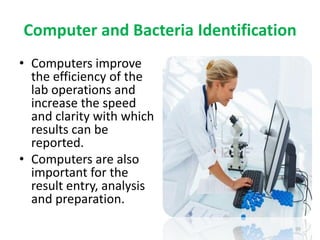 Computer and Bacteria Identification
• Computers improve
the efficiency of the
lab operations and
increase the speed
and clarity with which
results can be
reported.
• Computers are also
important for the
result entry, analysis
and preparation.
99
 