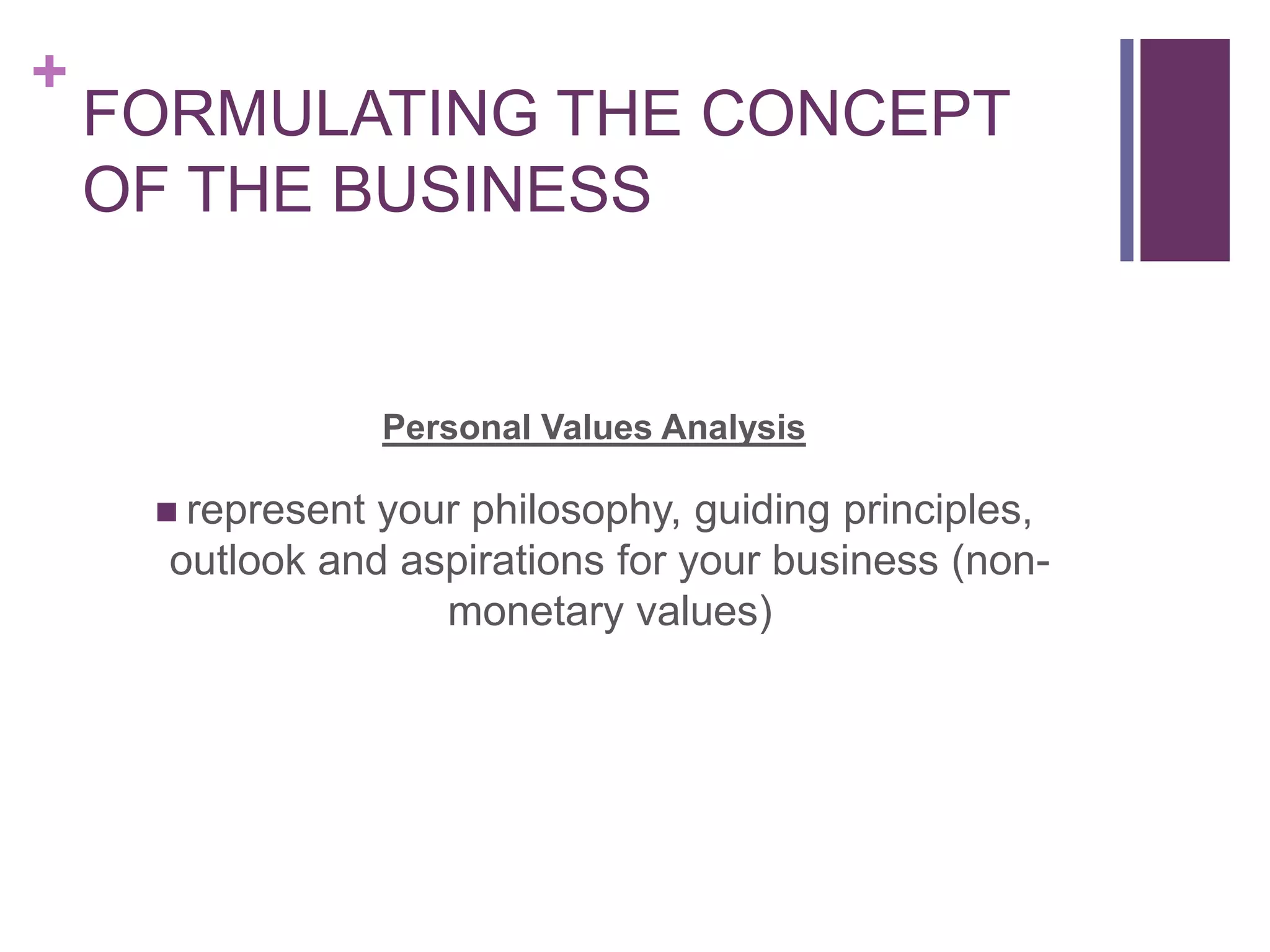 +
FORMULATING THE CONCEPT
OF THE BUSINESS
Personal Values Analysis
 represent your philosophy, guiding principles,
outlook and aspirations for your business (non-
monetary values)
 