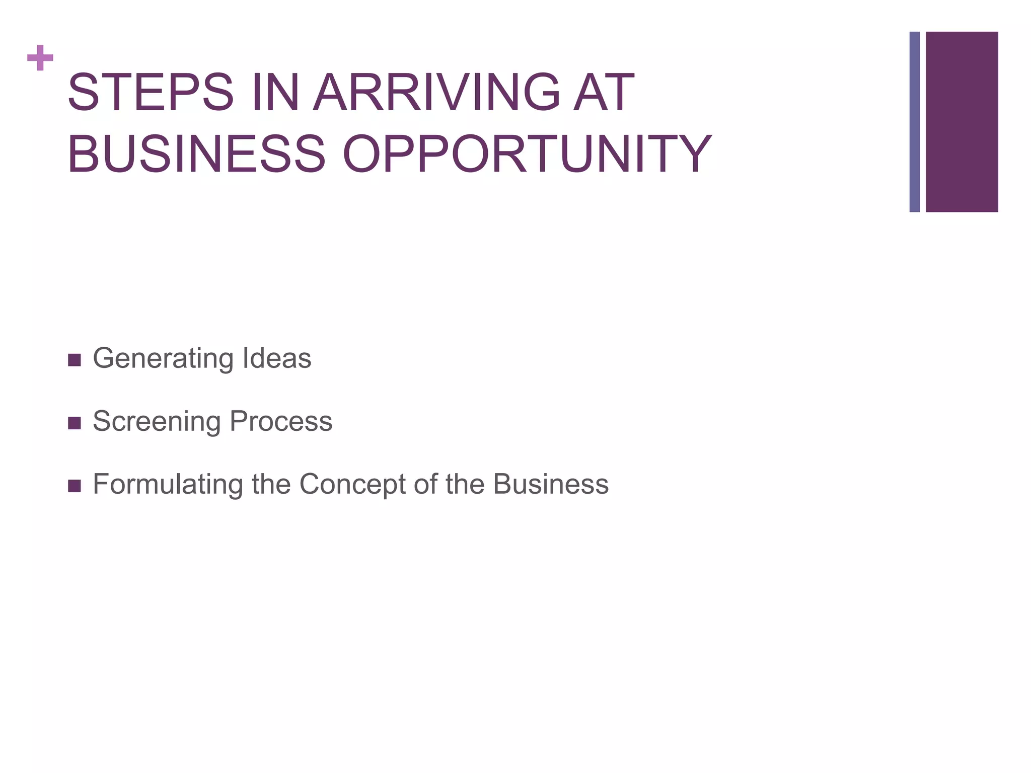 +
STEPS IN ARRIVING AT
BUSINESS OPPORTUNITY
 Generating Ideas
 Screening Process
 Formulating the Concept of the Business
 