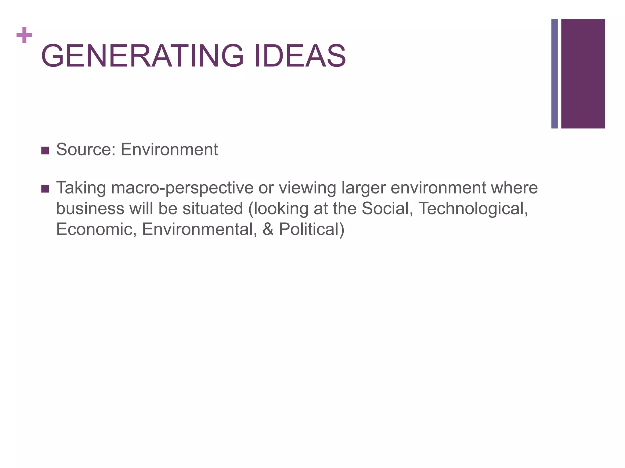 +
GENERATING IDEAS
 Source: Environment
 Taking macro-perspective or viewing larger environment where
business will be situated (looking at the Social, Technological,
Economic, Environmental, & Political)
 