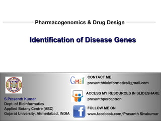 S.Prasanth Kumar, Bioinformatician Identification of Disease Genes Pharmacogenomics & Drug Design S.Prasanth Kumar, Bioinformatician S.Prasanth Kumar   Dept. of Bioinformatics  Applied Botany Centre (ABC)  Gujarat University, Ahmedabad, INDIA www.facebook.com/Prasanth Sivakumar FOLLOW ME ON  ACCESS MY RESOURCES IN SLIDESHARE prasanthperceptron CONTACT ME [email_address] 