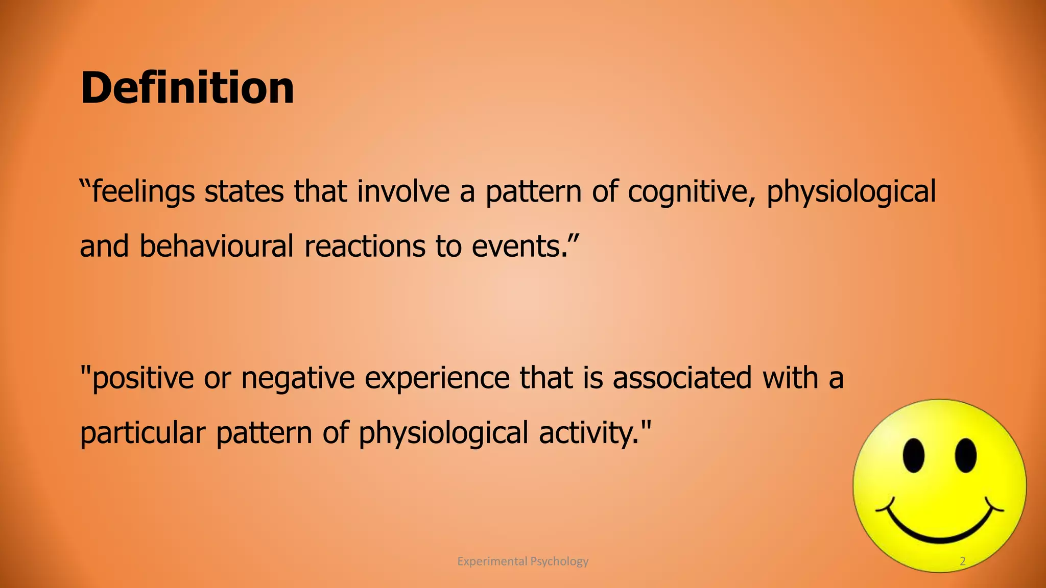 Definition 
“feelings states that involve a pattern of cognitive, physiological 
and behavioural reactions to events.” 
"positive or negative experience that is associated with a 
particular pattern of physiological activity." 
Experimental Psychology 2 
 