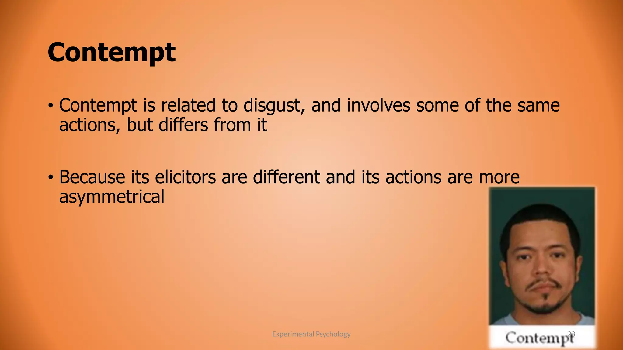 Contempt 
• Contempt is related to disgust, and involves some of the same 
actions, but differs from it 
• Because its elicitors are different and its actions are more 
asymmetrical 
Experimental Psychology 23 
 