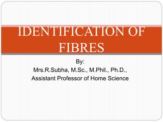 By:
Mrs.R.Subha, M.Sc., M.Phil., Ph.D.,
Assistant Professor of Home Science
IDENTIFICATION OF
FIBRES
 