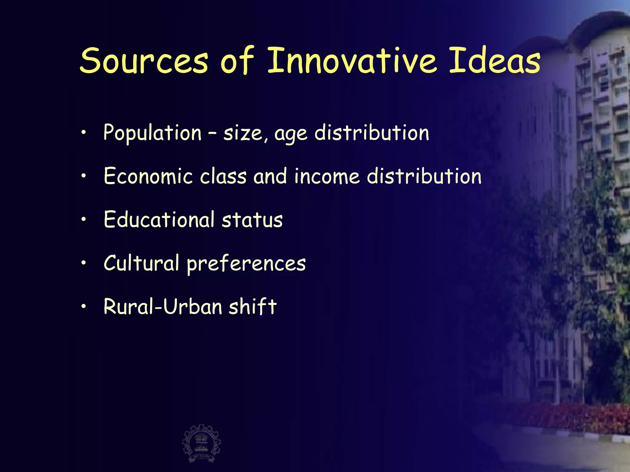 Sources of Innovative Ideas
• Population – size, age distribution
• Economic class and income distribution
• Educational status
• Cultural preferences
• Rural-Urban shift
 