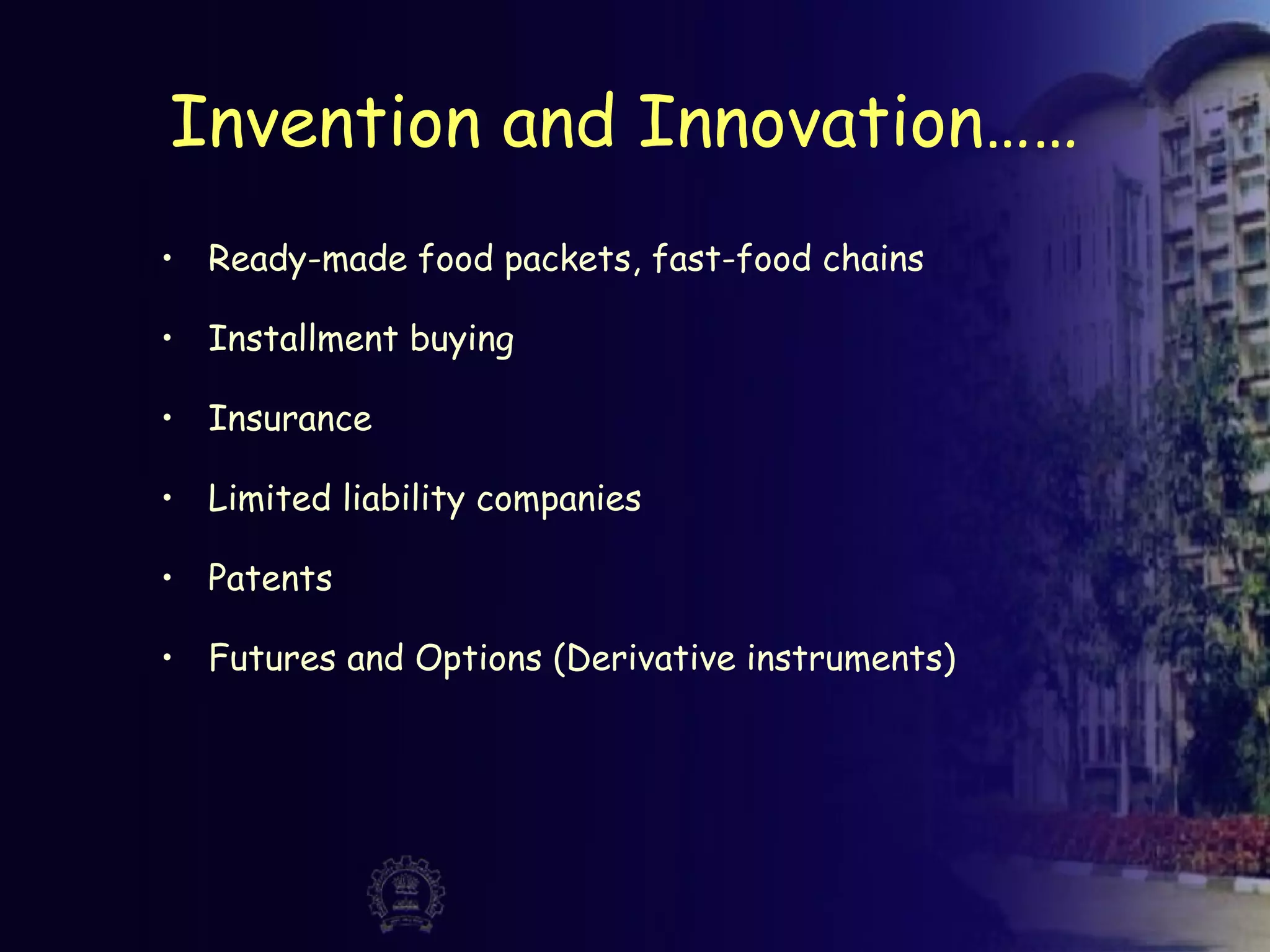 Invention and Innovation……
• Ready-made food packets, fast-food chains
• Installment buying
• Insurance
• Limited liability companies
• Patents
• Futures and Options (Derivative instruments)
 
