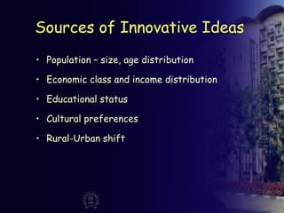 Sources of Innovative Ideas
• Population – size, age distribution
• Economic class and income distribution
• Educational status
• Cultural preferences
• Rural-Urban shift
 