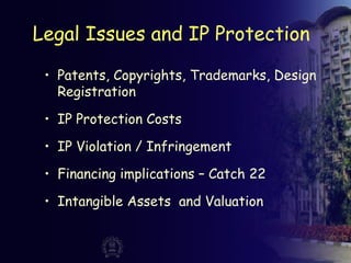 Legal Issues and IP Protection
• Patents, Copyrights, Trademarks, Design
Registration
• IP Protection Costs
• IP Violation / Infringement
• Financing implications – Catch 22
• Intangible Assets and Valuation
 