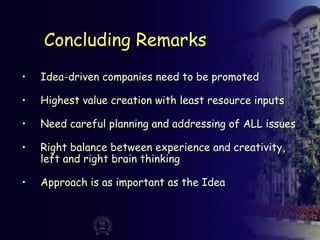 Concluding Remarks
• Idea-driven companies need to be promoted
• Highest value creation with least resource inputs
• Need careful planning and addressing of ALL issues
• Right balance between experience and creativity,
left and right brain thinking
• Approach is as important as the Idea
 