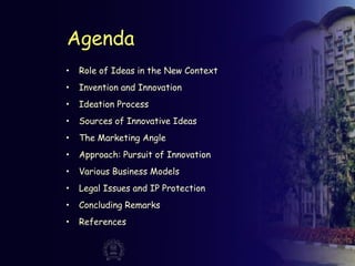 Agenda
• Role of Ideas in the New Context
• Invention and Innovation
• Ideation Process
• Sources of Innovative Ideas
• The Marketing Angle
• Approach: Pursuit of Innovation
• Various Business Models
• Legal Issues and IP Protection
• Concluding Remarks
• References
 