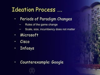 Ideation Process ….
• Periods of Paradigm Changes
– Rules of the game change
– Scale, size, incumbency does not matter
• Microsoft
• Cisco
• Infosys
• Counterexample: Google
 
