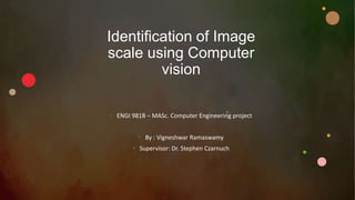 Identification of Image
scale using Computer
vision
• ENGI 981B – MASc. Computer Engineering project
• By : Vigneshwar Ramaswamy
• Supervisor: Dr. Stephen Czarnuch
 