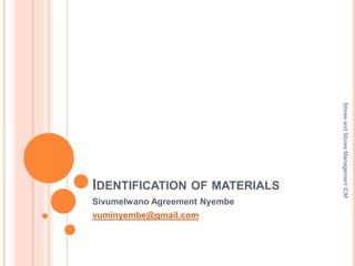 IDENTIFICATION OF MATERIALS
Sivumelwano Agreement Nyembe
vuminyembe@gmail.com
Stores
and
Stores
Management
ICM
 