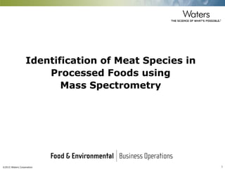 ©2015 Waters Corporation 1
Identification of Meat Species in
Processed Foods using
Mass Spectrometry
 