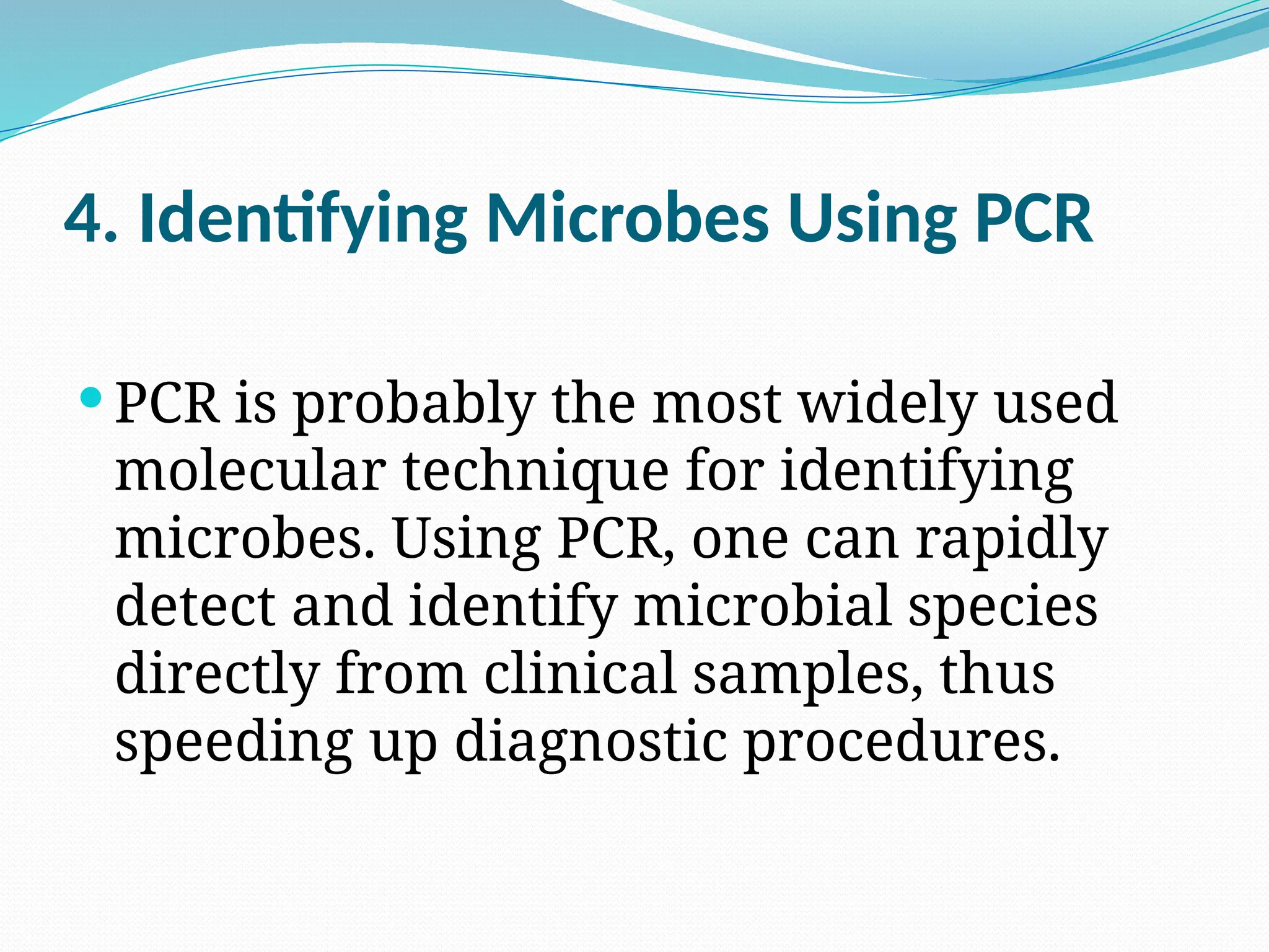 4. Identifying Microbes Using PCR
 PCR is probably the most widely used
molecular technique for identifying
microbes. Using PCR, one can rapidly
detect and identify microbial species
directly from clinical samples, thus
speeding up diagnostic procedures.
 