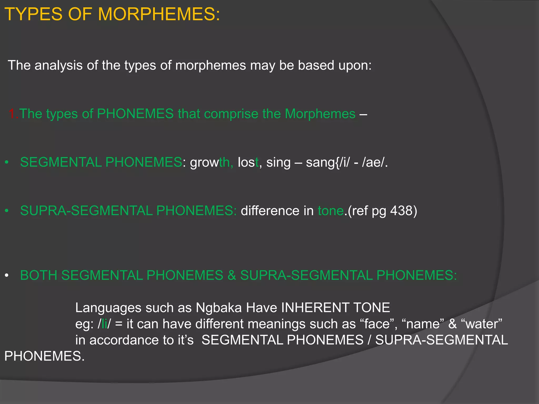15.Socio-linguistic acceptability of Morphemes. Eg: “shown”.16.According to Bloch - The forms /have, hav, av, v/ occur in environments that are           CONNOTATIVELY DIFFERENT( speed of utterance, voice texture and the preciseness of articulation). Therefore, Bloch considers these to be 4 different Morphemes.17.A unit which is different PHONOLOGICALLY and SEMANTICALLY is not considered to be a morpheme as a morpheme is a distinct meaningful unit in its own.18.Homophonous Forms ( Phonologically same ) of different DISTRIBUTIONAL CLASSES consist of  different Morphemes too with their OWN DISTINCT MEANING.eg: “read”(V), “reed”(N).