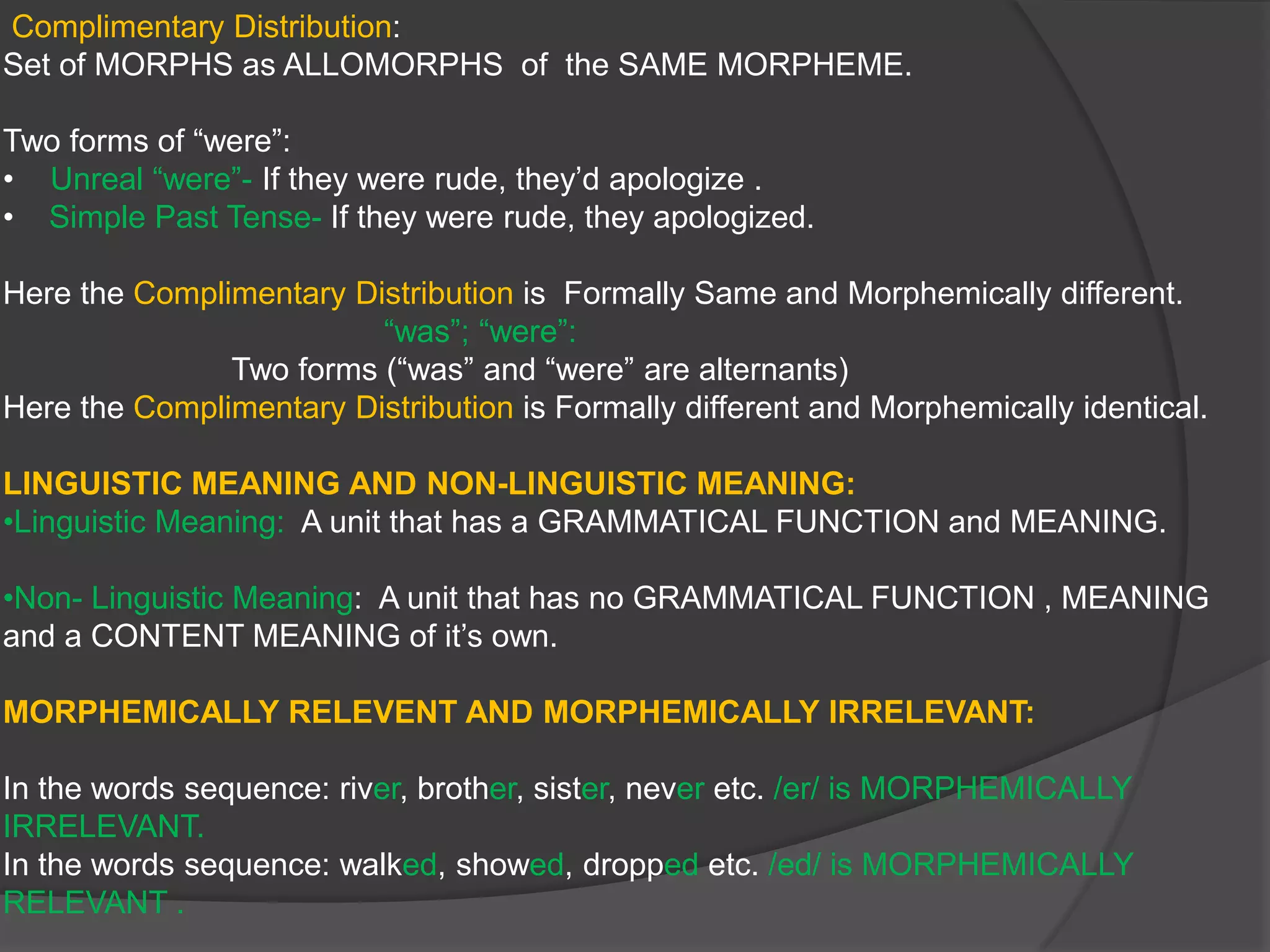  Complimentary Distribution:   Set of MORPHS as ALLOMORPHS  of  the SAME MORPHEME.Two forms of “were”:  Unreal “were”- If they were rude, they’d apologize .