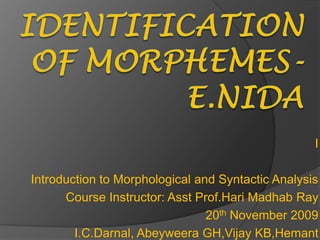 Identification of Morphemes-E.nida I Introduction to Morphological and Syntactic Analysis    Course Instructor: Asst Prof.HariMadhab Ray 20th November 2009 I.C.Darnal, AbeyweeraGH,VijayKB,Hemant 