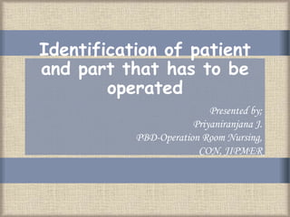 Identification of patient
and part that has to be
operated
Presented by;
Priyaniranjana J.
PBD-Operation Room Nursing,
CON, JIPMER
 