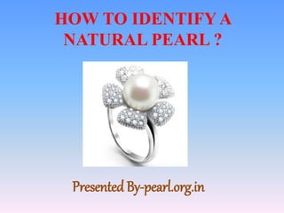 HOW TO IDENTIFY A
NATURAL PEARL ?
Presented By-pearl.org.in
 