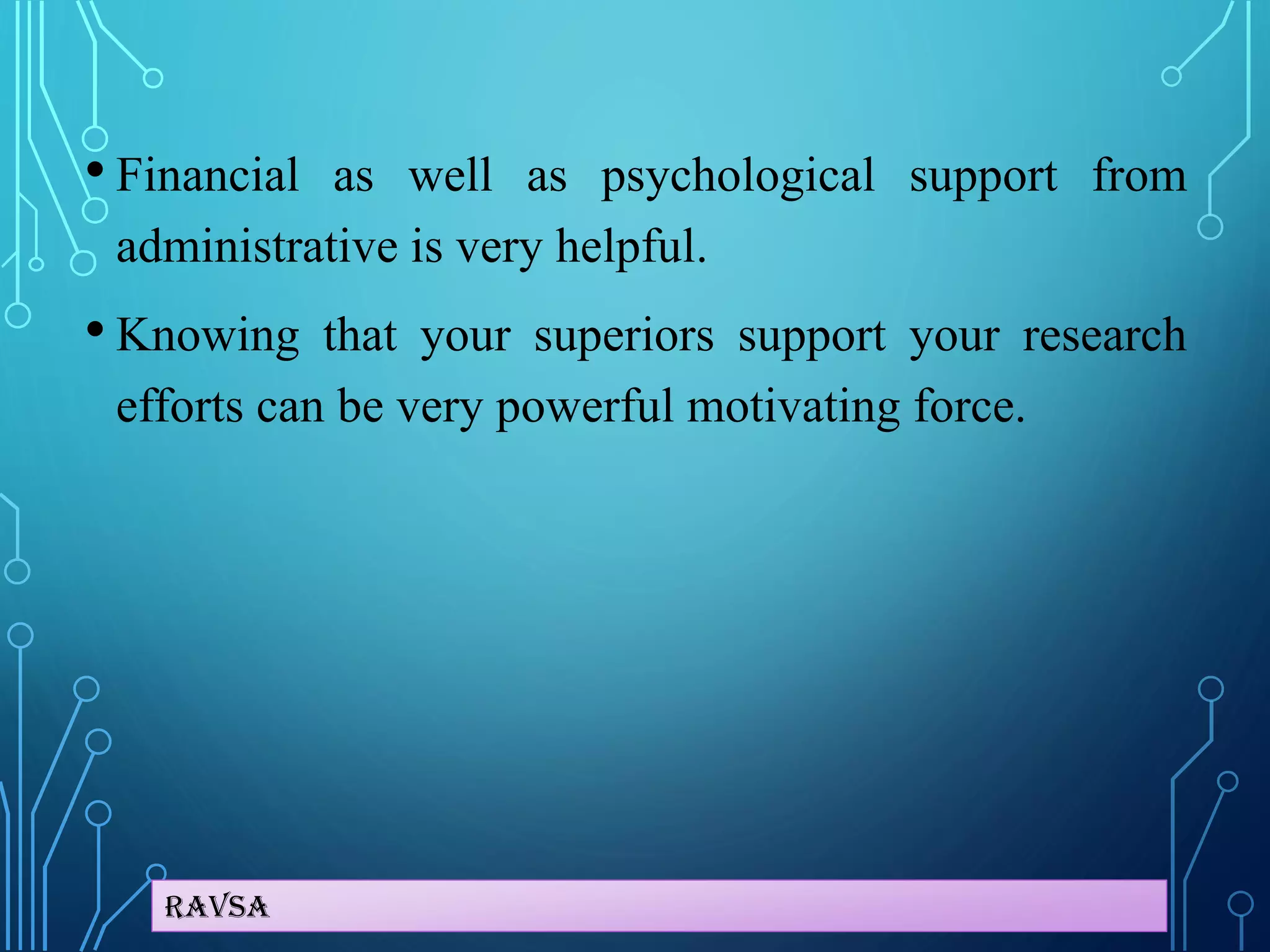 Ravsa
• Financial as well as psychological support from
administrative is very helpful.
• Knowing that your superiors support your research
efforts can be very powerful motivating force.
 