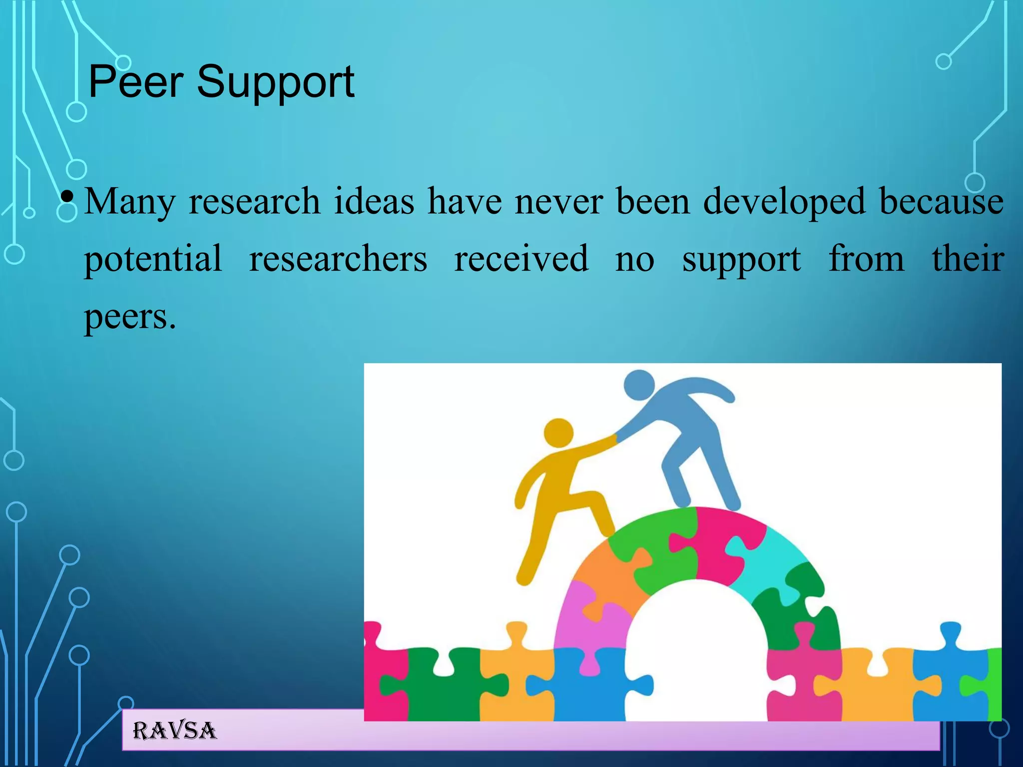 Ravsa
Peer Support
• Many research ideas have never been developed because
potential researchers received no support from their
peers.
 