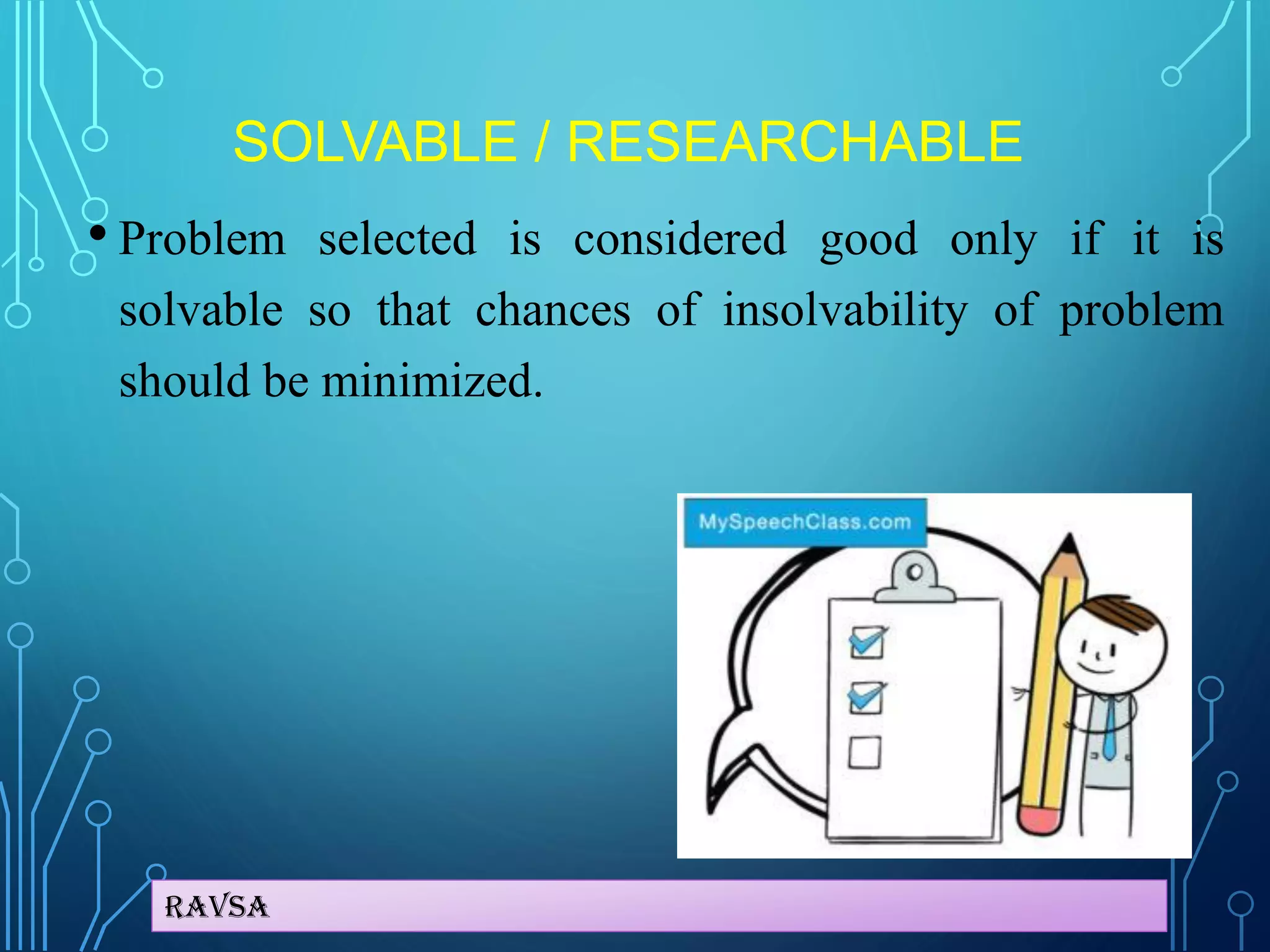 Ravsa
SOLVABLE / RESEARCHABLE
• Problem selected is considered good only if it is
solvable so that chances of insolvability of problem
should be minimized.
 