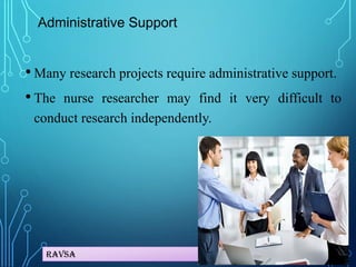 Ravsa
Administrative Support
• Many research projects require administrative support.
• The nurse researcher may find it very difficult to
conduct research independently.
 