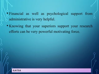 Ravsa
• Financial as well as psychological support from
administrative is very helpful.
• Knowing that your superiors support your research
efforts can be very powerful motivating force.
 