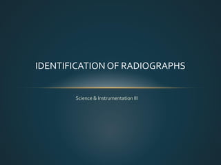 Science & Instrumentation III
IDENTIFICATION OF RADIOGRAPHS
 