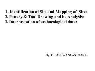 1. Identification of Site and Mapping of Site:
2. Pottery & Tool Drawing and its Analysis:
3. Interpretation of archaeological data:
By: Dr. ASHWANI ASTHANA
 