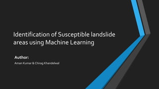 Identification of Susceptible landslide
areas using Machine Learning
Author:
Aman Kumar & Chirag Khandelwal
 