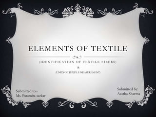 ELEMENTS OF TEXTILE
( I D E N T I F I C A T I O N O F T E X T I L E F I B E R S )
&
(UNITS OF TEXTILE MEASUREMENT)
Submitted by:
Aastha Sharma
Submitted to:-
Ms. Paramita sarkar
 