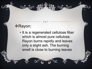 Rayon: 
• It is a regenerated cellulose fiber 
which is almost pure cellulose. 
Rayon burns rapidly and leaves 
only a sl...
