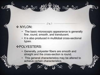  NYLON: 
• The basic microscopic appearance is generally 
fine ,round, smooth, and translucent. 
• It is also produced in...