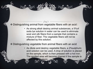  Distinguishing animal from vegetable fibers with an acid : 
• As strong alkali destroy animal substances, a 5%of 
soda l...