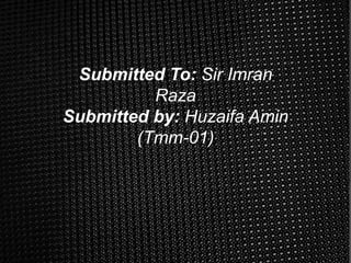 Submitted To: Sir Imran
Raza
Submitted by: Huzaifa Amin
(Tmm-01)
 
