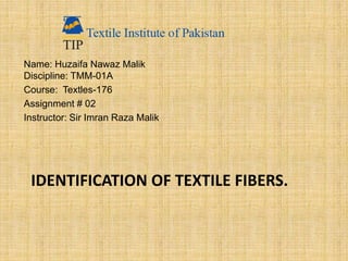 IDENTIFICATION OF TEXTILE FIBERS.
Name: Huzaifa Nawaz Malik
Discipline: TMM-01A
Course: Textles-176
Assignment # 02
Instructor: Sir Imran Raza Malik
 