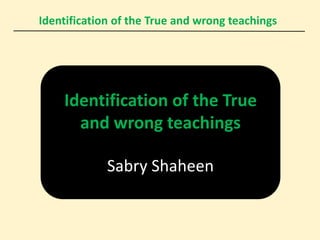 Identification of the True and wrong teachings
Identification of the True
and wrong teachings
Sabry Shaheen
 