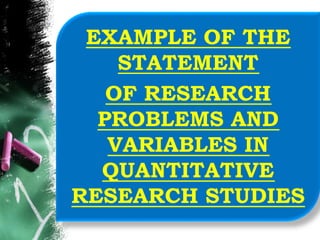 EXAMPLE OF THE
STATEMENT
OF RESEARCH
PROBLEMS AND
VARIABLES IN
QUANTITATIVE
RESEARCH STUDIES
 