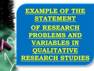 EXAMPLE OF THE
STATEMENT
OF RESEARCH
PROBLEMS AND
VARIABLES IN
QUALITATIVE
RESEARCH STUDIES
 