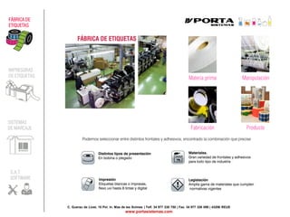 C. Guerau de Liost, 15 Pol. In. Mas de les Ànimes | Telf. 34 977 338 750 | Fax. 34 977 326 099 | 43206 REUS
www.portasistemas.com
FÁBRICA DE
ETIQUETAS
IMPRESORAS
DE ETIQUETAS
SISTEMAS
DE MARCAJE
S.A.T.
SOFTWARE
Materia prima Manipulación
Fabricación Producto
 